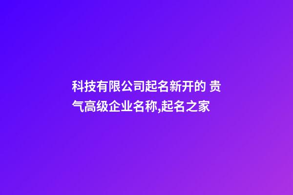 科技有限公司起名新开的 贵气高级企业名称,起名之家-第1张-公司起名-玄机派